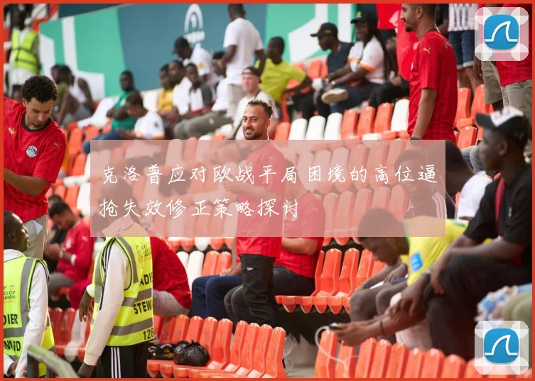 克洛普应对欧战平局困境的高位逼抢失效修正策略探讨