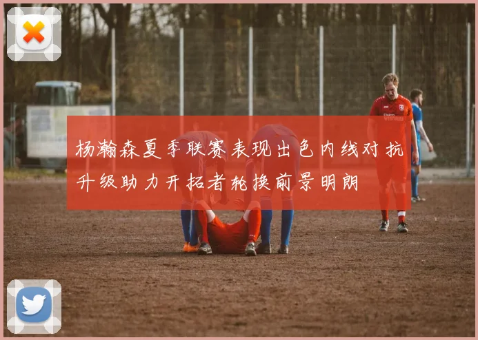杨瀚森夏季联赛表现出色内线对抗升级助力开拓者轮换前景明朗